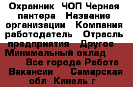 Охранник. ЧОП Черная пантера › Название организации ­ Компания-работодатель › Отрасль предприятия ­ Другое › Минимальный оклад ­ 12 000 - Все города Работа » Вакансии   . Самарская обл.,Кинель г.